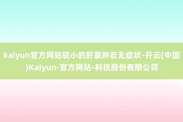 kaiyun官方网站较小的肝囊肿若无症状-开云(中国)Kaiyun·官方网站-科技股份有限公司