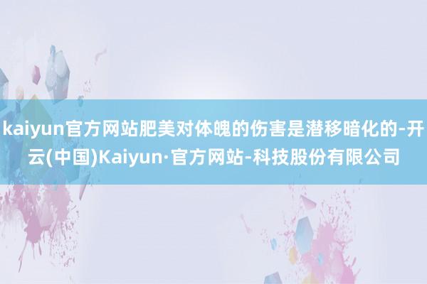 kaiyun官方网站肥美对体魄的伤害是潜移暗化的-开云(中国)Kaiyun·官方网站-科技股份有限公司