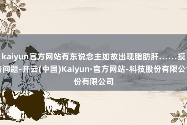 kaiyun官方网站有东说念主如故出现脂肪肝……摸清问题-开云(中国)Kaiyun·官方网站-科技股份有限公司