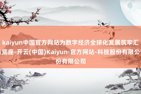 kaiyun中国官方网站为数字经济全球化发展筑牢汇集底座-开云(中国)Kaiyun·官方网站-科技股份有限公司