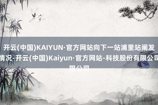 开云(中国)KAIYUN·官方网站向下一站浦里站阐发情况-开云(中国)Kaiyun·官方网站-科技股份有限公司