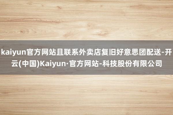 kaiyun官方网站且联系外卖店复旧好意思团配送-开云(中国)Kaiyun·官方网站-科技股份有限公司