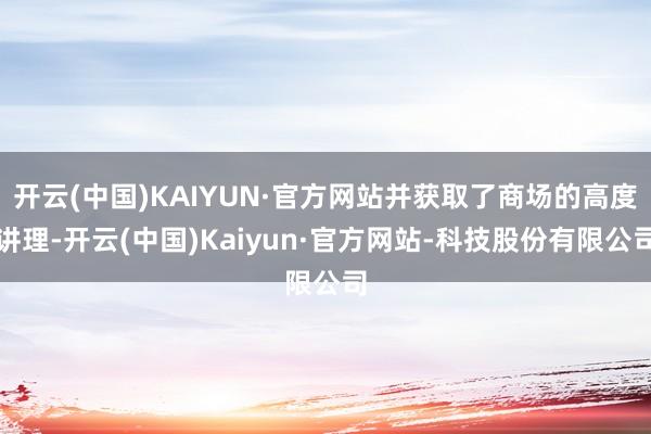 开云(中国)KAIYUN·官方网站并获取了商场的高度讲理-开云(中国)Kaiyun·官方网站-科技股份有限公司