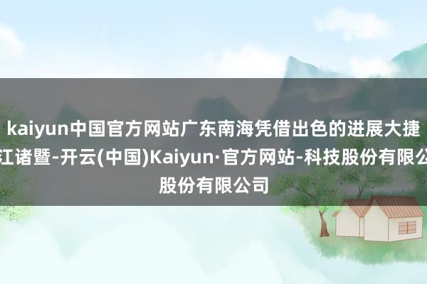 kaiyun中国官方网站广东南海凭借出色的进展大捷浙江诸暨-开云(中国)Kaiyun·官方网站-科技股份有限公司