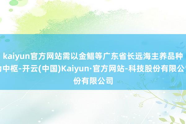 kaiyun官方网站需以金鲳等广东省长远海主养品种为中枢-开云(中国)Kaiyun·官方网站-科技股份有限公司