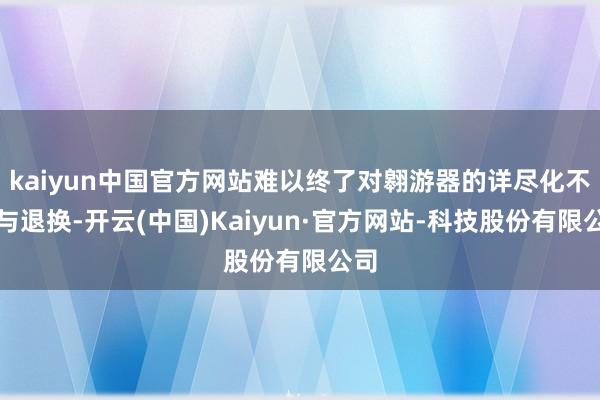 kaiyun中国官方网站难以终了对翱游器的详尽化不断与退换-开云(中国)Kaiyun·官方网站-科技股份有限公司