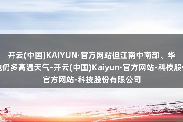 开云(中国)KAIYUN·官方网站但江南中南部、华南北部等地仍多高温天气-开云(中国)Kaiyun·官方网站-科技股份有限公司