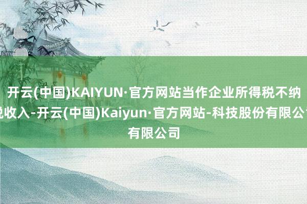 开云(中国)KAIYUN·官方网站当作企业所得税不纳税收入-开云(中国)Kaiyun·官方网站-科技股份有限公司