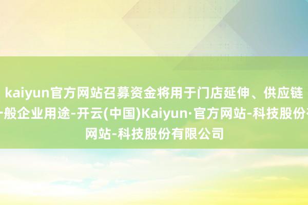 kaiyun官方网站召募资金将用于门店延伸、供应链升级及一般企业用途-开云(中国)Kaiyun·官方网站-科技股份有限公司