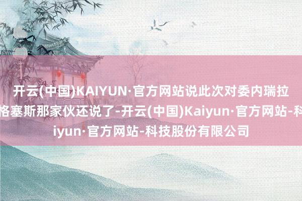 开云(中国)KAIYUN·官方网站说此次对委内瑞拉那船的打击老赫格塞斯那家伙还说了-开云(中国)Kaiyun·官方网站-科技股份有限公司