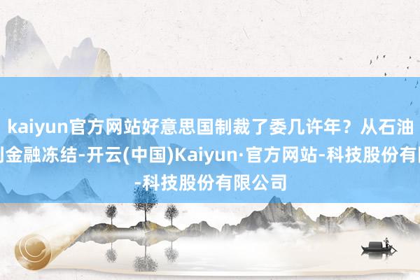 kaiyun官方网站好意思国制裁了委几许年？从石油阻塞到金融冻结-开云(中国)Kaiyun·官方网站-科技股份有限公司