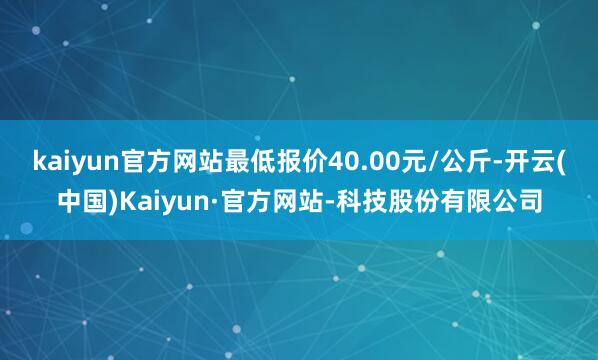 kaiyun官方网站最低报价40.00元/公斤-开云(中国)Kaiyun·官方网站-科技股份有限公司