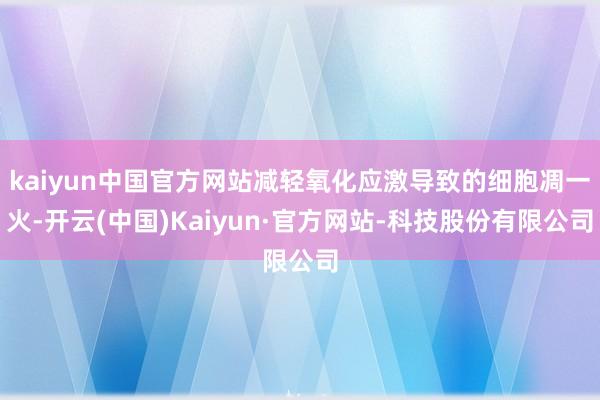 kaiyun中国官方网站减轻氧化应激导致的细胞凋一火-开云(中国)Kaiyun·官方网站-科技股份有限公司