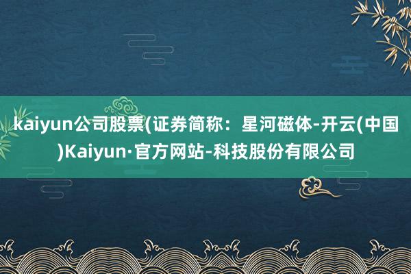 kaiyun公司股票(证券简称：星河磁体-开云(中国)Kaiyun·官方网站-科技股份有限公司