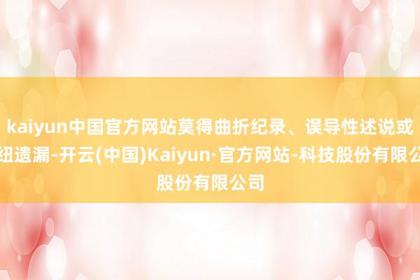 kaiyun中国官方网站莫得曲折纪录、误导性述说或枢纽遗漏-开云(中国)Kaiyun·官方网站-科技股份有限公司
