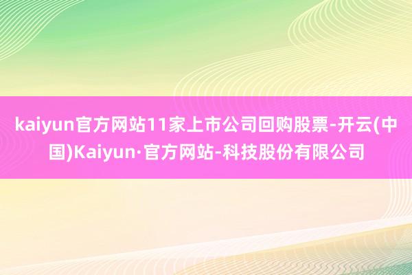 kaiyun官方网站11家上市公司回购股票-开云(中国)Kaiyun·官方网站-科技股份有限公司