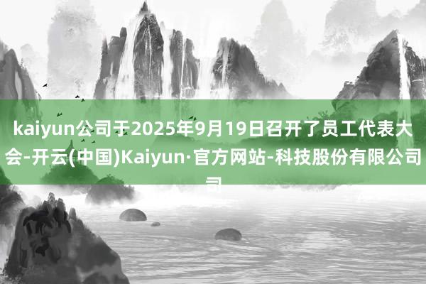 kaiyun公司于2025年9月19日召开了员工代表大会-开云(中国)Kaiyun·官方网站-科技股份有限公司