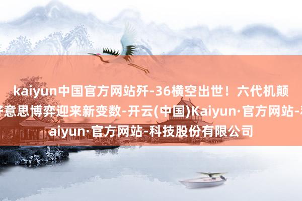 kaiyun中国官方网站歼-36横空出世！六代机颠覆亚太战局，中好意思博弈迎来新变数-开云(中国)Kaiyun·官方网站-科技股份有限公司