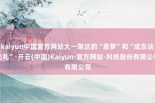 kaiyun中国官方网站大一荣达的“恶梦”和“成东谈主礼”-开云(中国)Kaiyun·官方网站-科技股份有限公司