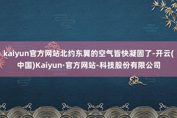 kaiyun官方网站北约东翼的空气皆快凝固了-开云(中国)Kaiyun·官方网站-科技股份有限公司