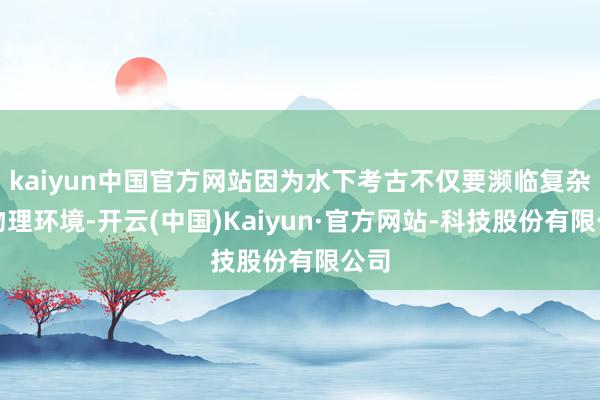 kaiyun中国官方网站因为水下考古不仅要濒临复杂的物理环境-开云(中国)Kaiyun·官方网站-科技股份有限公司