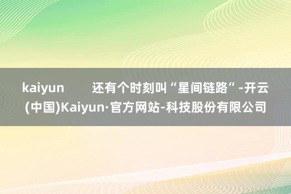 kaiyun 还有个时刻叫“星间链路”-开云(中国)Kaiyun·官方网站-科技股份有限公司