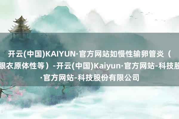 开云(中国)KAIYUN·官方网站如慢性输卵管炎（淋菌性、沙眼衣原体性等）-开云(中国)Kaiyun·官方网站-科技股份有限公司