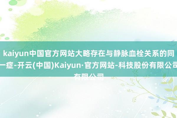 kaiyun中国官方网站大略存在与静脉血栓关系的同一症-开云(中国)Kaiyun·官方网站-科技股份有限公司