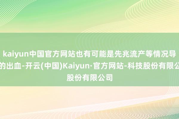 kaiyun中国官方网站也有可能是先兆流产等情况导致的出血-开云(中国)Kaiyun·官方网站-科技股份有限公司