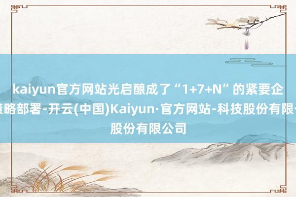 kaiyun官方网站光启酿成了“1+7+N”的紧要企业策略部署-开云(中国)Kaiyun·官方网站-科技股份有限公司
