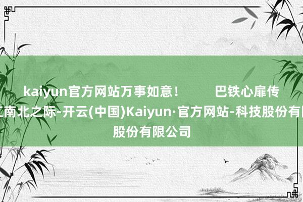 kaiyun官方网站万事如意！        巴铁心扉传遍大江南北之际-开云(中国)Kaiyun·官方网站-科技股份有限公司
