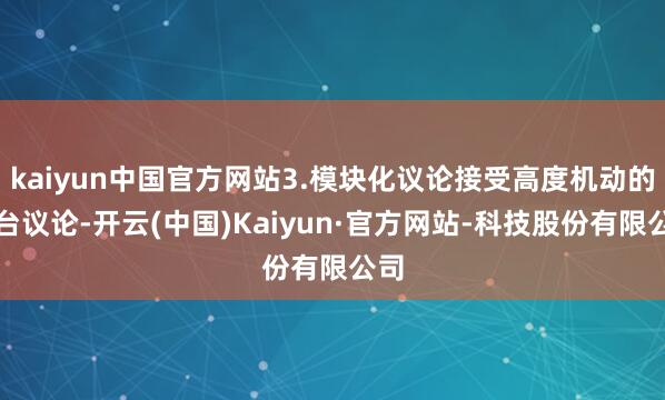 kaiyun中国官方网站3.模块化议论接受高度机动的平台议论-开云(中国)Kaiyun·官方网站-科技股份有限公司