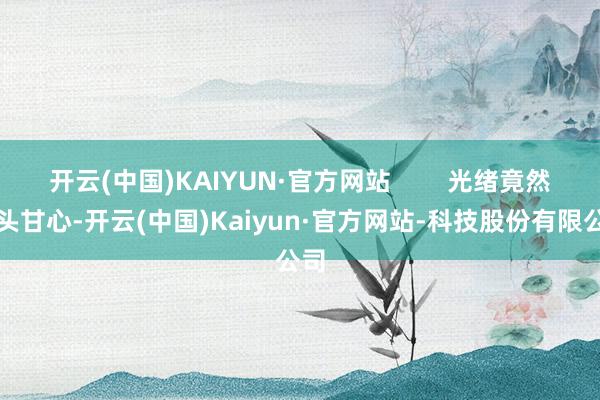 开云(中国)KAIYUN·官方网站        光绪竟然点头甘心-开云(中国)Kaiyun·官方网站-科技股份有限公司