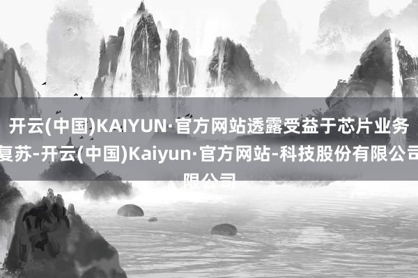 开云(中国)KAIYUN·官方网站透露受益于芯片业务复苏-开云(中国)Kaiyun·官方网站-科技股份有限公司