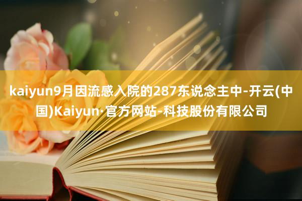 kaiyun9月因流感入院的287东说念主中-开云(中国)Kaiyun·官方网站-科技股份有限公司