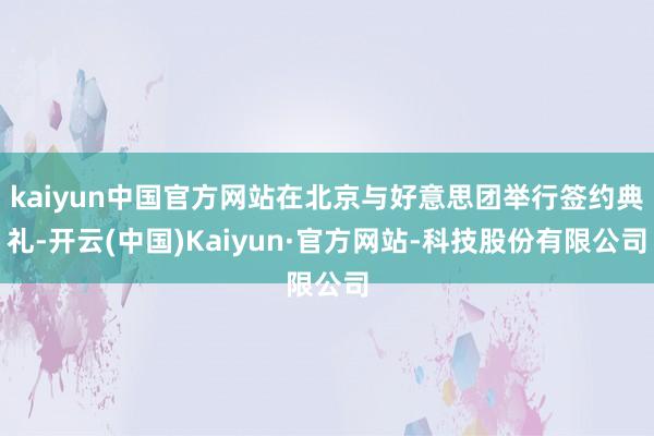 kaiyun中国官方网站在北京与好意思团举行签约典礼-开云(中国)Kaiyun·官方网站-科技股份有限公司