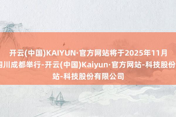 开云(中国)KAIYUN·官方网站将于2025年11月30日在四川成都举行-开云(中国)Kaiyun·官方网站-科技股份有限公司