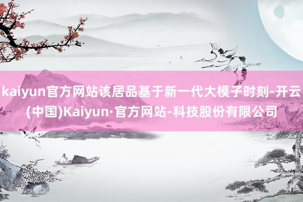 kaiyun官方网站该居品基于新一代大模子时刻-开云(中国)Kaiyun·官方网站-科技股份有限公司