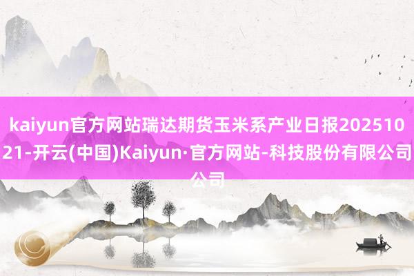 kaiyun官方网站瑞达期货玉米系产业日报20251021-开云(中国)Kaiyun·官方网站-科技股份有限公司