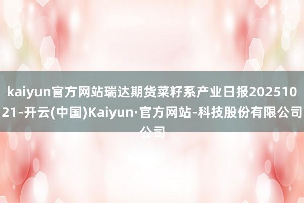 kaiyun官方网站瑞达期货菜籽系产业日报20251021-开云(中国)Kaiyun·官方网站-科技股份有限公司