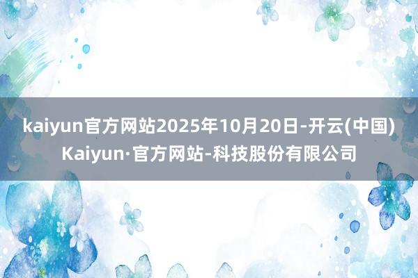 kaiyun官方网站2025年10月20日-开云(中国)Kaiyun·官方网站-科技股份有限公司