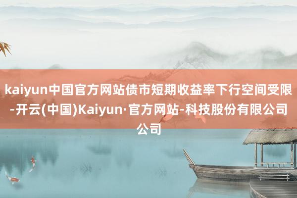 kaiyun中国官方网站债市短期收益率下行空间受限-开云(中国)Kaiyun·官方网站-科技股份有限公司