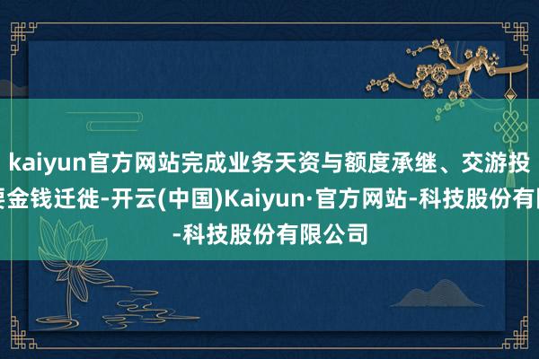 kaiyun官方网站完成业务天资与额度承继、交游投资主要金钱迁徙-开云(中国)Kaiyun·官方网站-科技股份有限公司