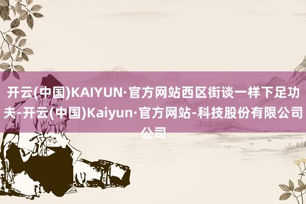 开云(中国)KAIYUN·官方网站西区街谈一样下足功夫-开云(中国)Kaiyun·官方网站-科技股份有限公司