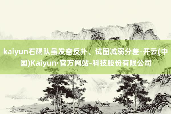 kaiyun石碣队虽发奋反扑、试图减弱分差-开云(中国)Kaiyun·官方网站-科技股份有限公司
