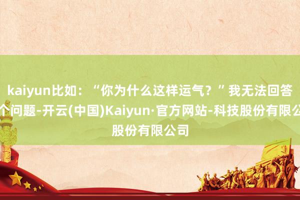 kaiyun比如：“你为什么这样运气？”我无法回答这个问题-开云(中国)Kaiyun·官方网站-科技股份有限公司