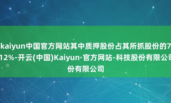 kaiyun中国官方网站其中质押股份占其所抓股份的7.12%-开云(中国)Kaiyun·官方网站-科技股份有限公司