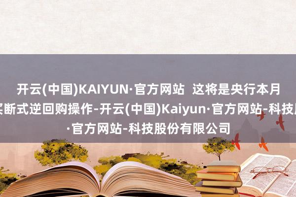 开云(中国)KAIYUN·官方网站  这将是央行本月第二次开展买断式逆回购操作-开云(中国)Kaiyun·官方网站-科技股份有限公司