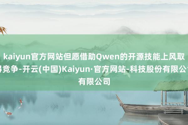 kaiyun官方网站但愿借助Qwen的开源技能上风取得竞争-开云(中国)Kaiyun·官方网站-科技股份有限公司