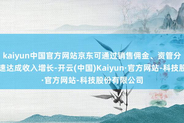 kaiyun中国官方网站京东可通过销售佣金、资管分红等模式快速达成收入增长-开云(中国)Kaiyun·官方网站-科技股份有限公司